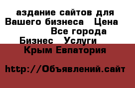 Cаздание сайтов для Вашего бизнеса › Цена ­ 5 000 - Все города Бизнес » Услуги   . Крым,Евпатория